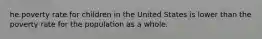 he poverty rate for children in the United States is lower than the poverty rate for the population as a whole.