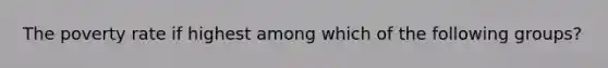 The poverty rate if highest among which of the following groups?