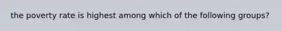 the poverty rate is highest among which of the following groups?