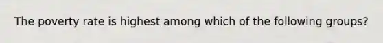The poverty rate is highest among which of the following groups?