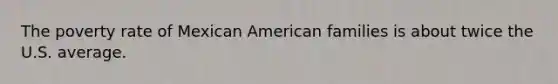 The poverty rate of Mexican American families is about twice the U.S. average.