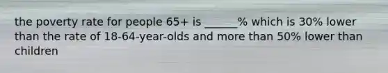 the poverty rate for people 65+ is ______% which is 30% lower than the rate of 18-64-year-olds and more than 50% lower than children