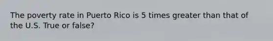 The poverty rate in Puerto Rico is 5 times greater than that of the U.S. True or false?