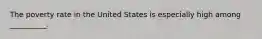 The poverty rate in the United States is especially high among __________.