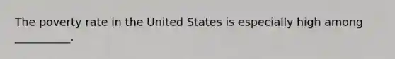 The poverty rate in the United States is especially high among __________.