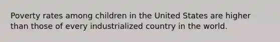 Poverty rates among children in the United States are higher than those of every industrialized country in the world.