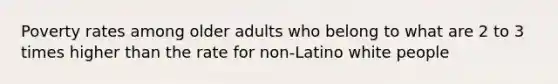 Poverty rates among older adults who belong to what are 2 to 3 times higher than the rate for non-Latino white people