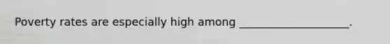 Poverty rates are especially high among ____________________.