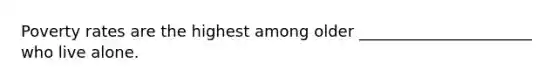 Poverty rates are the highest among older ______________________ who live alone.