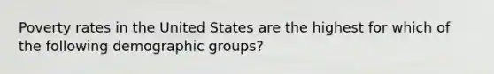 Poverty rates in the United States are the highest for which of the following demographic groups?