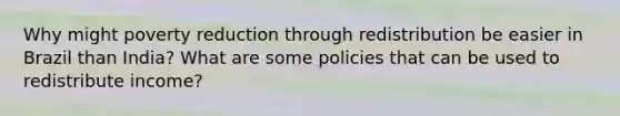 Why might poverty reduction through redistribution be easier in Brazil than India? What are some policies that can be used to redistribute income?