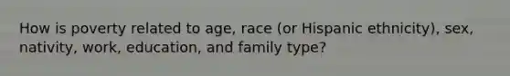 How is poverty related to age, race (or Hispanic ethnicity), sex, nativity, work, education, and family type?