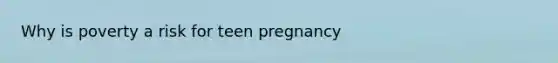 Why is poverty a risk for teen pregnancy