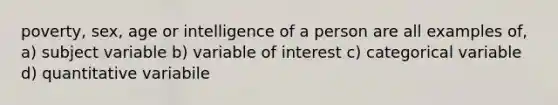 poverty, sex, age or intelligence of a person are all examples of, a) subject variable b) variable of interest c) categorical variable d) quantitative variabile