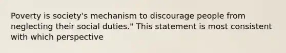 Poverty is society's mechanism to discourage people from neglecting their social duties." This statement is most consistent with which perspective