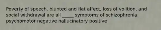 Poverty of speech, blunted and flat affect, loss of volition, and social withdrawal are all _____ symptoms of schizophrenia. psychomotor negative hallucinatory positive