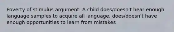 Poverty of stimulus argument: A child does/doesn't hear enough language samples to acquire all language, does/doesn't have enough opportunities to learn from mistakes