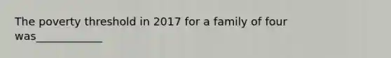 The poverty threshold in 2017 for a family of four was____________