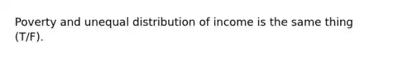 Poverty and unequal distribution of income is the same thing (T/F).