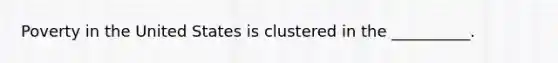 Poverty in the United States is clustered in the __________.