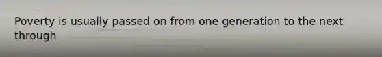 Poverty is usually passed on from one generation to the next through