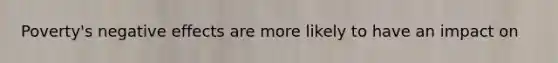Poverty's negative effects are more likely to have an impact on