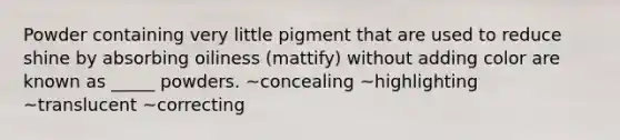 Powder containing very little pigment that are used to reduce shine by absorbing oiliness (mattify) without adding color are known as _____ powders. ~concealing ~highlighting ~translucent ~correcting