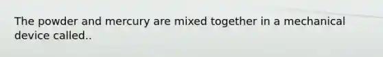 The powder and mercury are mixed together in a mechanical device called..