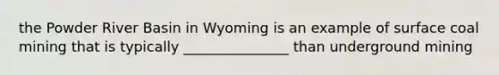 the Powder River Basin in Wyoming is an example of surface coal mining that is typically _______________ than underground mining