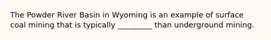 The Powder River Basin in Wyoming is an example of surface coal mining that is typically _________ than underground mining.