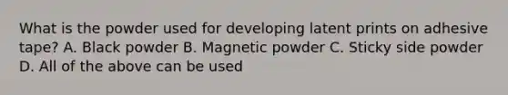 What is the powder used for developing latent prints on adhesive tape? A. Black powder B. Magnetic powder C. Sticky side powder D. All of the above can be used