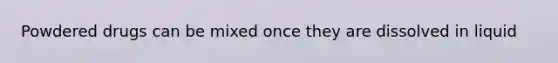 Powdered drugs can be mixed once they are dissolved in liquid