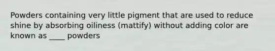 Powders containing very little pigment that are used to reduce shine by absorbing oiliness (mattify) without adding color are known as ____ powders