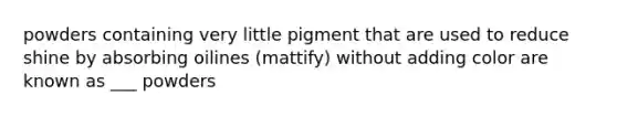 powders containing very little pigment that are used to reduce shine by absorbing oilines (mattify) without adding color are known as ___ powders