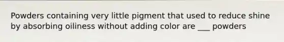 Powders containing very little pigment that used to reduce shine by absorbing oiliness without adding color are ___ powders