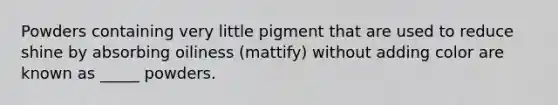 Powders containing very little pigment that are used to reduce shine by absorbing oiliness (mattify) without adding color are known as _____ powders.