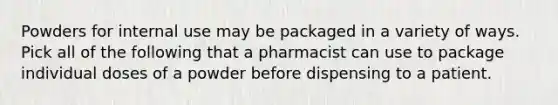 Powders for internal use may be packaged in a variety of ways. Pick all of the following that a pharmacist can use to package individual doses of a powder before dispensing to a patient.