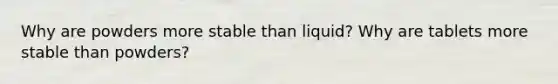 Why are powders more stable than liquid? Why are tablets more stable than powders?