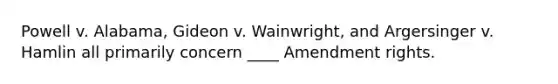 Powell v. Alabama, Gideon v. Wainwright, and Argersinger v. Hamlin all primarily concern ____ Amendment rights.