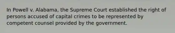 In Powell v. Alabama, the Supreme Court established the right of persons accused of capital crimes to be represented by competent counsel provided by the government.