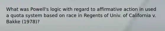 What was Powell's logic with regard to <a href='https://www.questionai.com/knowledge/k15TsidlpG-affirmative-action' class='anchor-knowledge'>affirmative action</a> in used a quota system based on race in Regents of Univ. of California v. Bakke (1978)?