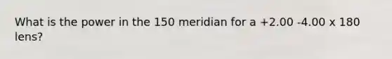 What is the power in the 150 meridian for a +2.00 -4.00 x 180 lens?