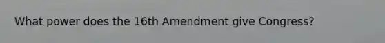 What power does the 16th Amendment give Congress?