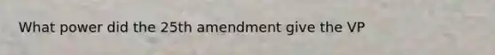 What power did the 25th amendment give the VP