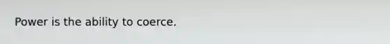 Power is the ability to coerce.
