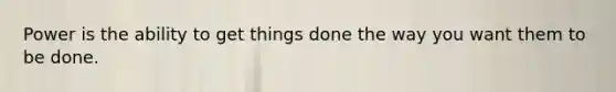 Power is the ability to get things done the way you want them to be done.