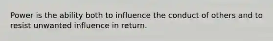 Power is the ability both to influence the conduct of others and to resist unwanted influence in return.