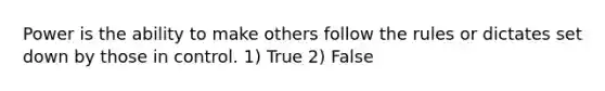 Power is the ability to make others follow the rules or dictates set down by those in control. 1) True 2) False