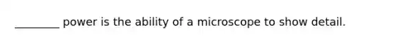 ________ power is the ability of a microscope to show detail.