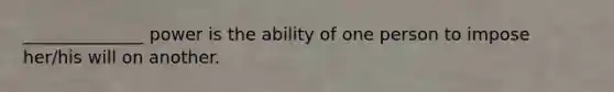 ______________ power is the ability of one person to impose her/his will on another.